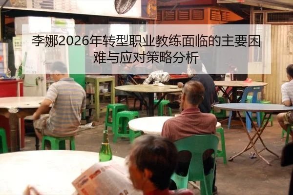 李娜2026年转型职业教练面临的主要困难与应对策略分析