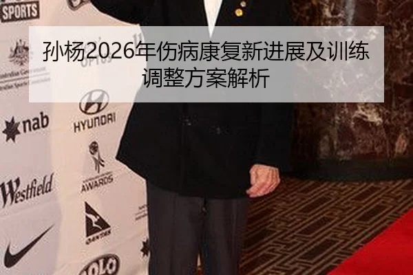 孙杨2026年伤病康复新进展及训练调整方案解析