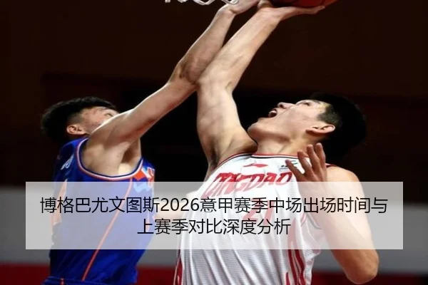 博格巴尤文图斯2026意甲赛季中场出场时间与上赛季对比深度分析